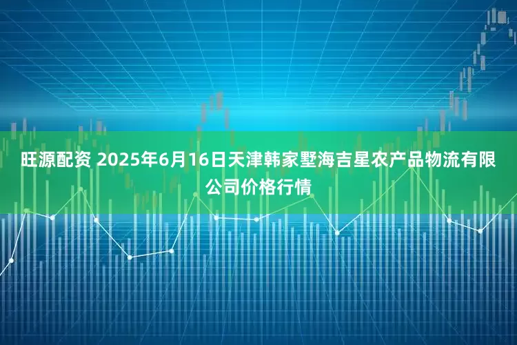 旺源配资 2025年6月16日天津韩家墅海吉星农产品物流有限公司价格行情