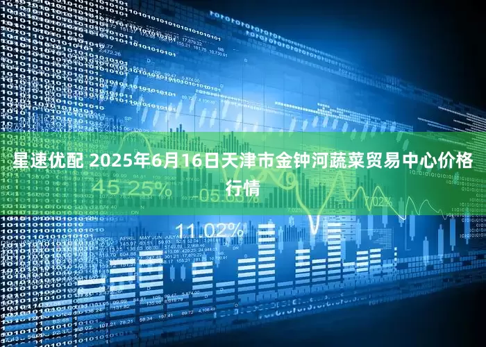 星速优配 2025年6月16日天津市金钟河蔬菜贸易中心价格行情
