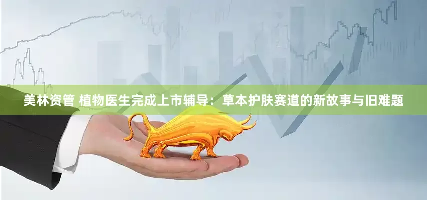 美林资管 植物医生完成上市辅导：草本护肤赛道的新故事与旧难题
