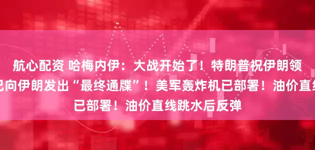 航心配资 哈梅内伊：大战开始了！特朗普祝伊朗领导人好运，已向伊朗发出“最终通牒”！美军轰炸机已部署！油价直线跳水后反弹