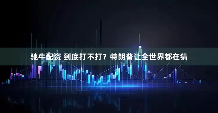 驰牛配资 到底打不打？特朗普让全世界都在猜