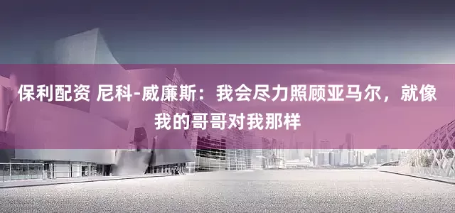 保利配资 尼科-威廉斯：我会尽力照顾亚马尔，就像我的哥哥对我那样
