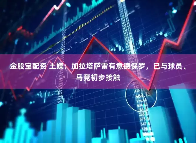 金股宝配资 土媒：加拉塔萨雷有意德保罗，已与球员、马竞初步接触
