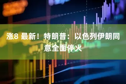 涨8 最新！特朗普：以色列伊朗同意全面停火