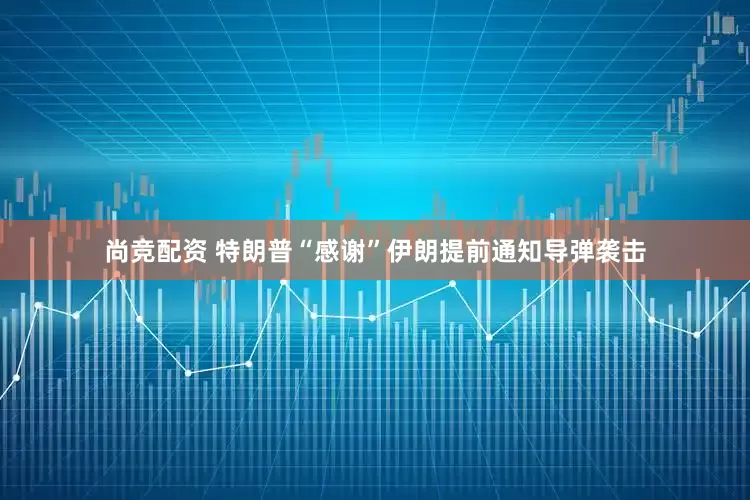尚竞配资 特朗普“感谢”伊朗提前通知导弹袭击