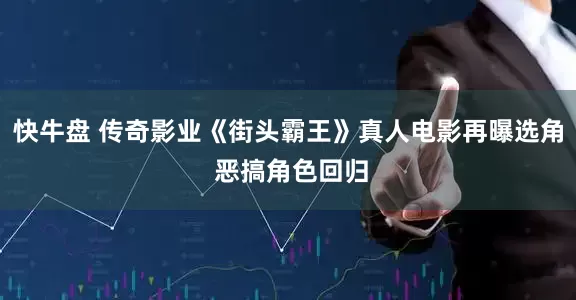 快牛盘 传奇影业《街头霸王》真人电影再曝选角 恶搞角色回归