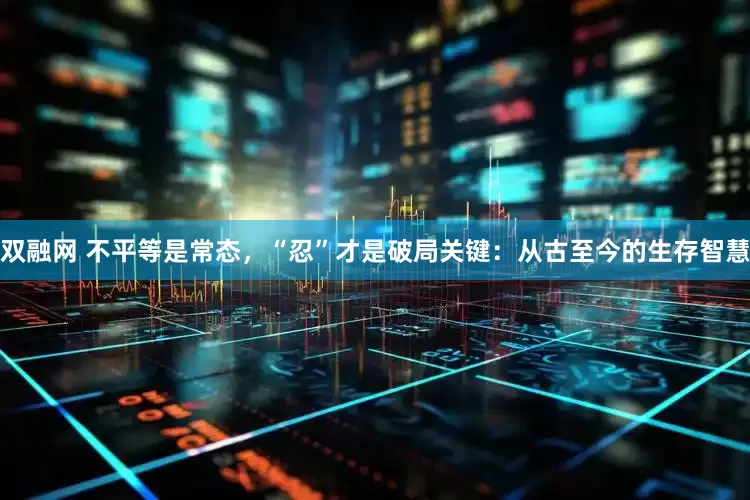 双融网 不平等是常态，“忍”才是破局关键：从古至今的生存智慧