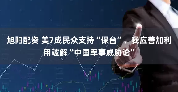 旭阳配资 美7成民众支持“保台”,我应善加利用破解“中国军事威胁论”