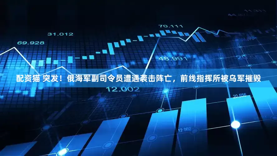 配资猫 突发！俄海军副司令员遭遇袭击阵亡，前线指挥所被乌军摧毁