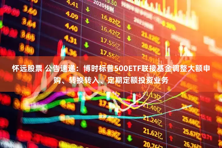 怀远股票 公告速递：博时标普500ETF联接基金调整大额申购、转换转入、定期定额投资业务