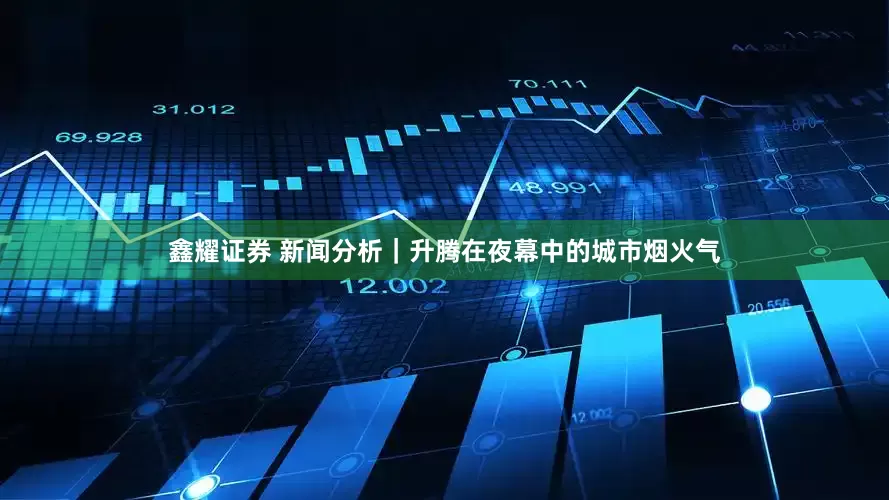 鑫耀证券 新闻分析｜升腾在夜幕中的城市烟火气