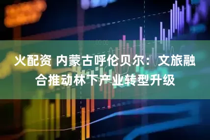 火配资 内蒙古呼伦贝尔：文旅融合推动林下产业转型升级