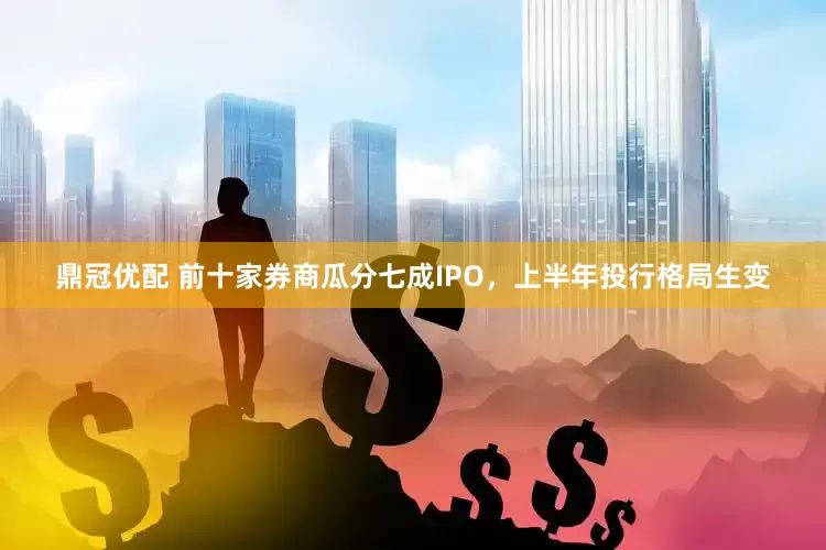 鼎冠优配 前十家券商瓜分七成IPO，上半年投行格局生变