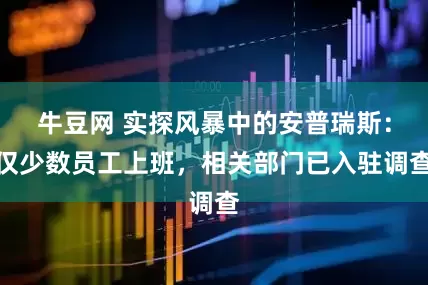牛豆网 实探风暴中的安普瑞斯：仅少数员工上班，相关部门已入驻调查