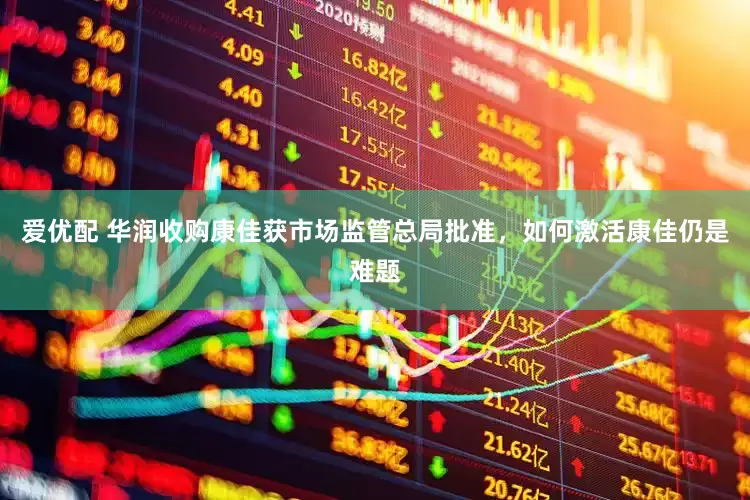 爱优配 华润收购康佳获市场监管总局批准，如何激活康佳仍是难题