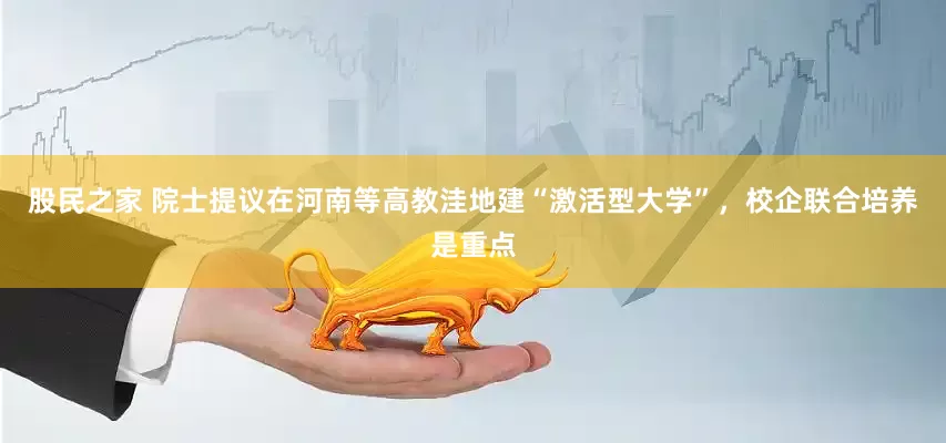 股民之家 院士提议在河南等高教洼地建“激活型大学”，校企联合培养是重点