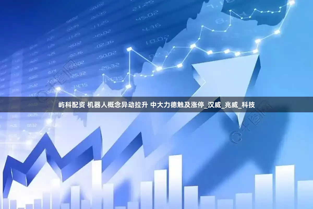 屿科配资 机器人概念异动拉升 中大力德触及涨停_汉威_兆威_科技