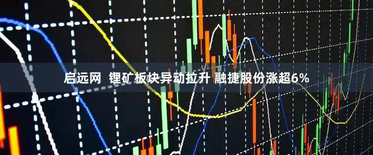 启远网  锂矿板块异动拉升 融捷股份涨超6%