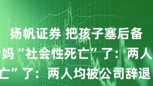 扬帆证券 把孩子塞后备箱的亲爸后妈“社会性死亡”了：两人均被公司辞退！