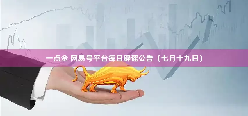 一点金 网易号平台每日辟谣公告（七月十九日）