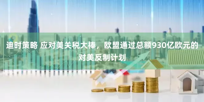 迪时策略 应对美关税大棒，欧盟通过总额930亿欧元的对美反制计划