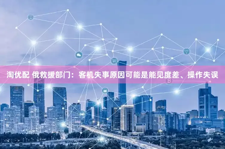 淘优配 俄救援部门：客机失事原因可能是能见度差、操作失误