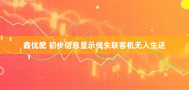 鑫优配 初步信息显示俄失联客机无人生还