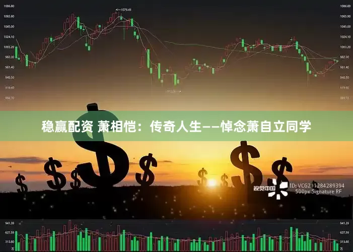 稳赢配资 萧相恺：传奇人生——悼念萧自立同学