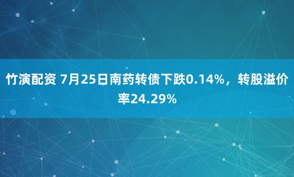 竹演配资 7月25日南药转债下跌0.14%，转股溢价率24.29%