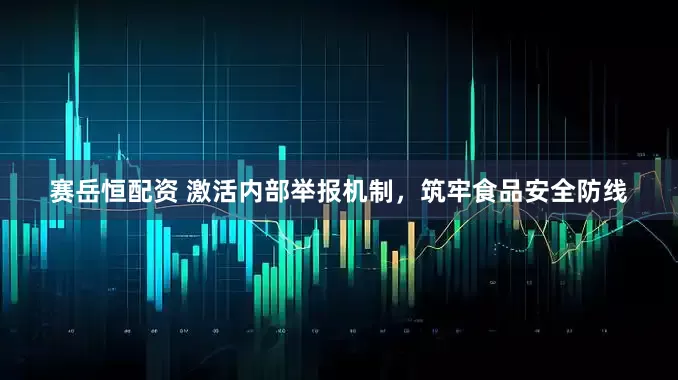 赛岳恒配资 激活内部举报机制，筑牢食品安全防线