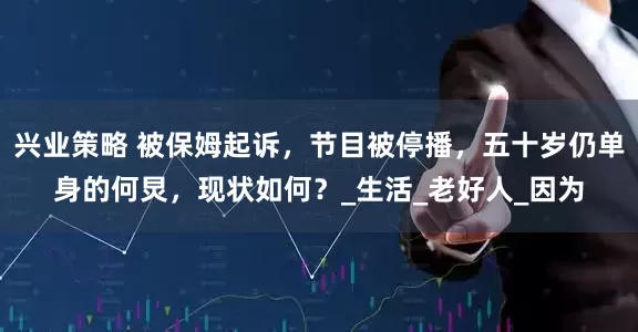 兴业策略 被保姆起诉，节目被停播，五十岁仍单身的何炅，现状如何？_生活_老好人_因为