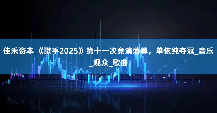 佳禾资本 《歌手2025》第十一次竞演落幕，单依纯夺冠_音乐_观众_歌曲