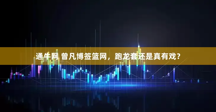 通牛网 曾凡博签篮网，跑龙套还是真有戏？