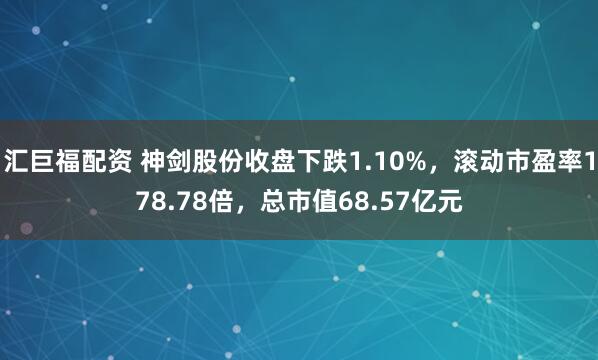 汇巨福配资 神剑股份收盘下跌1.10%，滚动市盈率178.78倍，总市值68.57亿元