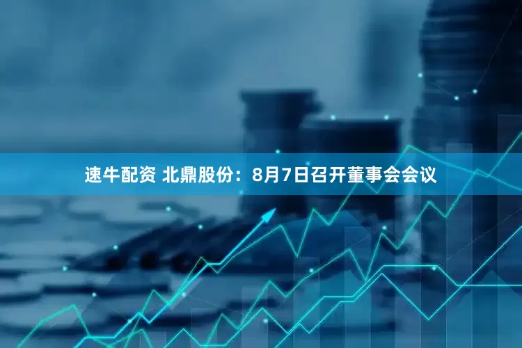速牛配资 北鼎股份：8月7日召开董事会会议
