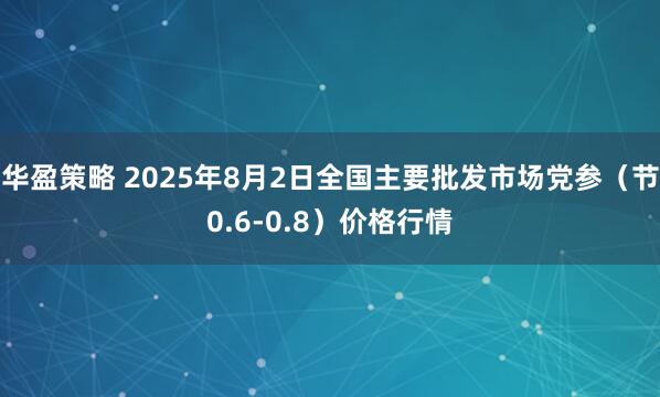 华盈策略 2025年8月2日全国主要批发市场党参（节0.6-0.8）价格行情