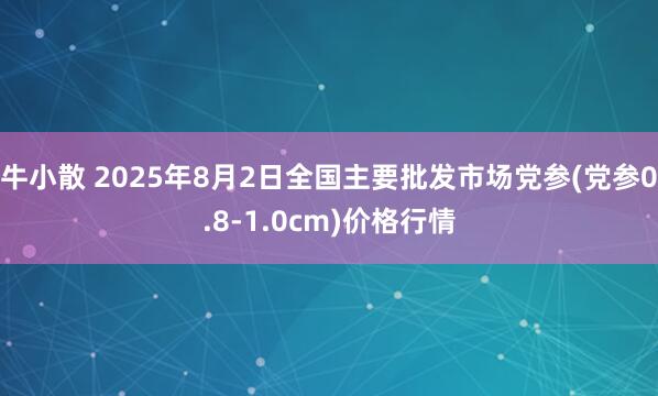 牛小散 2025年8月2日全国主要批发市场党参(党参0.8-1.0cm)价格行情