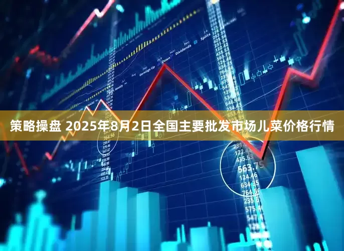 策略操盘 2025年8月2日全国主要批发市场儿菜价格行情