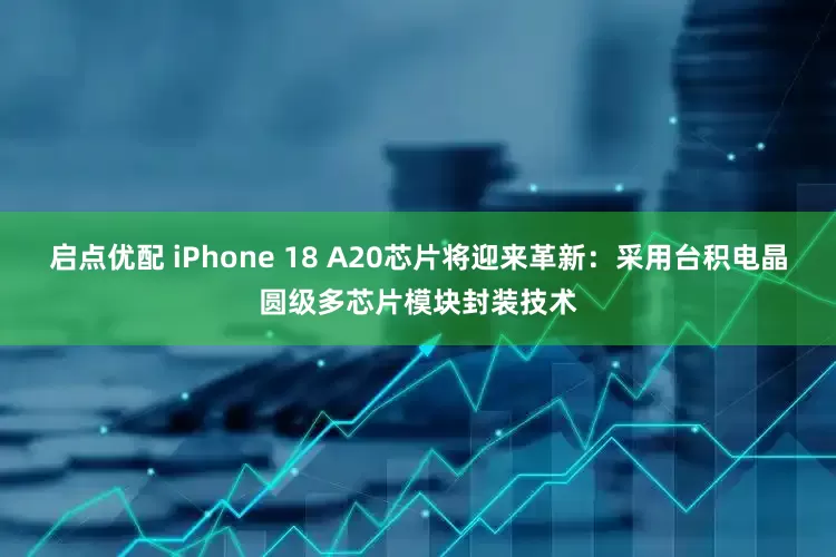 启点优配 iPhone 18 A20芯片将迎来革新：采用台积电晶圆级多芯片模块封装技术