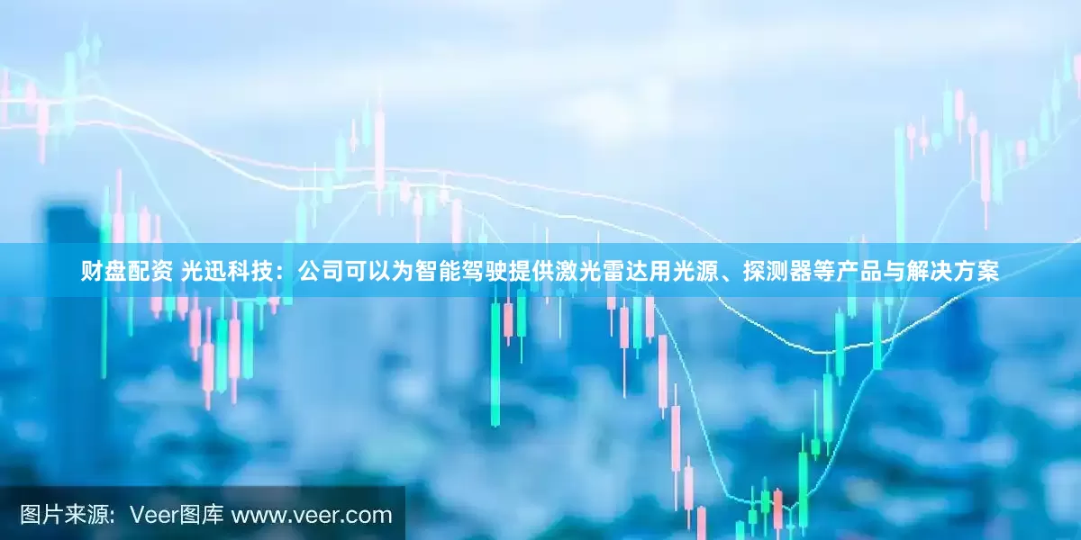 财盘配资 光迅科技：公司可以为智能驾驶提供激光雷达用光源、探测器等产品与解决方案