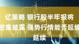 亿策略 银行股半年报将密集披露 强势行情能否延续
