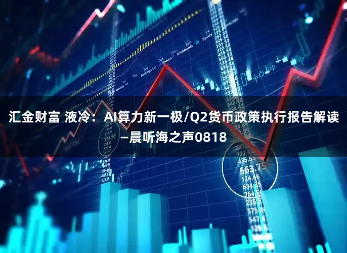 汇金财富 液冷：AI算力新一极/Q2货币政策执行报告解读—晨听海之声0818