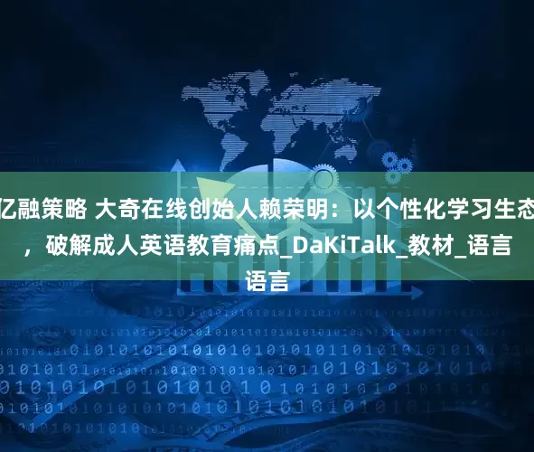 亿融策略 大奇在线创始人赖荣明：以个性化学习生态，破解成人英语教育痛点_DaKiTalk_教材_语言