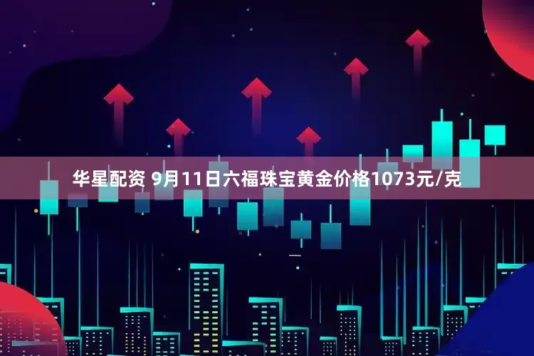华星配资 9月11日六福珠宝黄金价格1073元/克