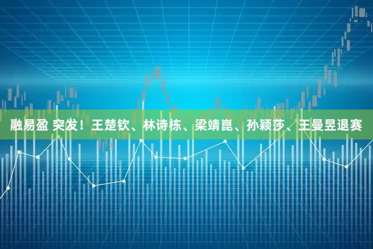 融易盈 突发!王楚钦、林诗栋、梁靖崑、孙颖莎、王曼昱退赛