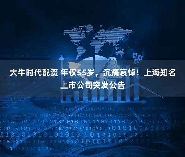 大牛时代配资 年仅55岁,沉痛哀悼!上海知名上市公司突发公告