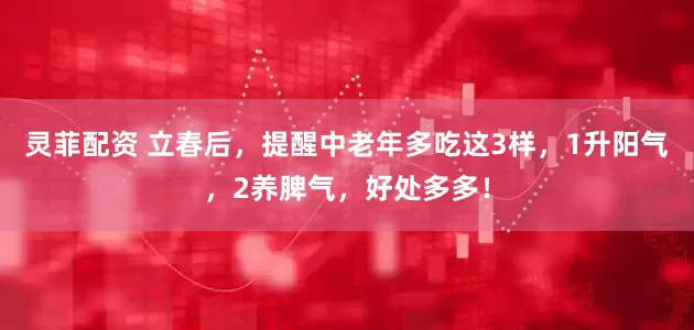 灵菲配资 立春后，提醒中老年多吃这3样，1升阳气，2养脾气，好处多多！