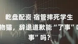 乾盘配资 宿管摔死学生宠物猫，辞退道歉能“了事”吗？