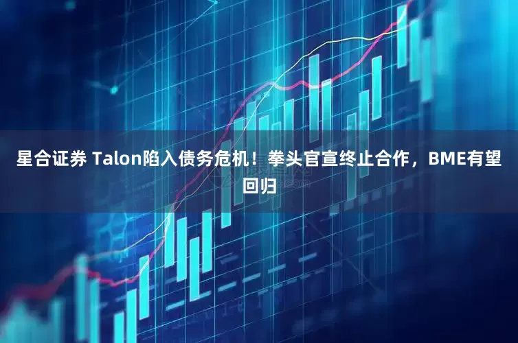 星合证券 Talon陷入债务危机！拳头官宣终止合作，BME有望回归