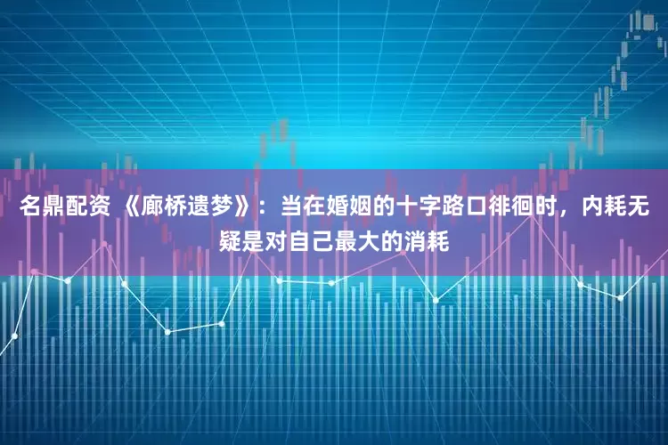 名鼎配资 《廊桥遗梦》：当在婚姻的十字路口徘徊时，内耗无疑是对自己最大的消耗